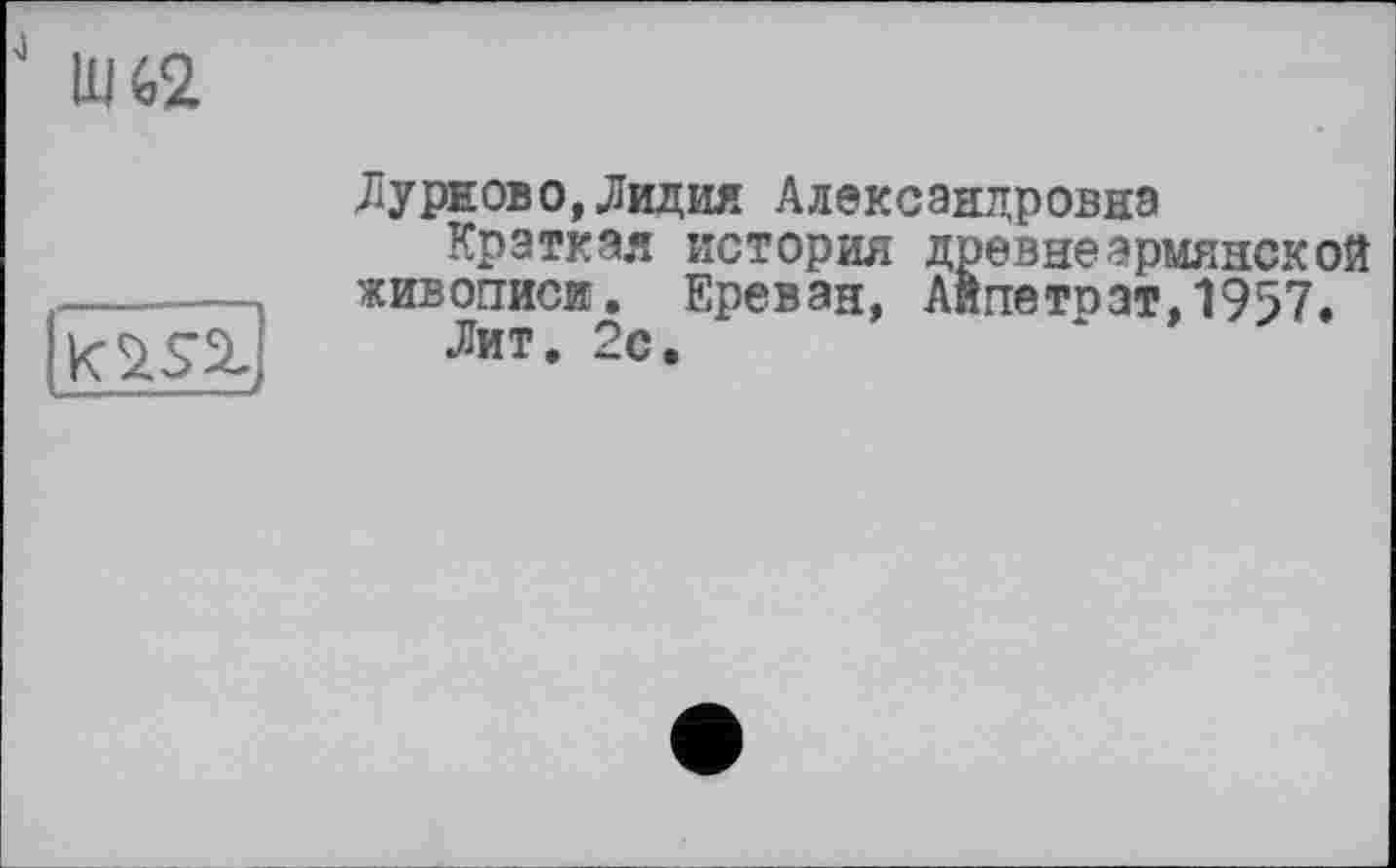 ﻿>1


Лурново,Лидия Александровна
Краткая история древнеармянской живописи. Ереван, Айпетпзт,1957.
Лит. 2с,